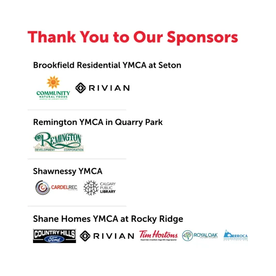 Thank you to our sponsors: Community Natural Foods and RIVIAN for Brookfield Residential YMCA at Seton, Remington Development Corporation for Remington YMCA in Quarry Park, Cardel Rec South and Calgary Public Library for Shawnessy YMCA, and Country Hills Ford, RIVIAN, Tim Hortons, Royal Oak Victory Church, and RRROCA for Shane Homes at Rocky Ridge
